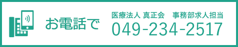 お電話で 医療法人 真正会 事務部求人担当 049-234-2517